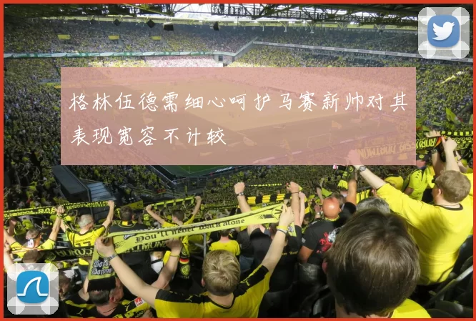 格林伍德需细心呵护马赛新帅对其表现宽容不计较
