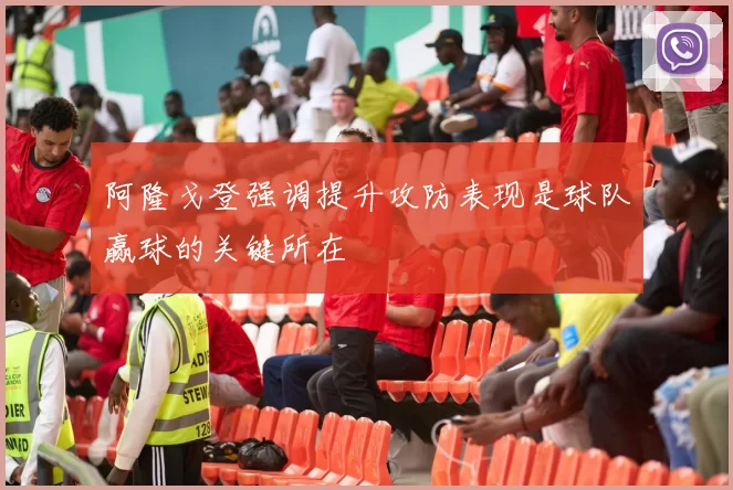 阿隆戈登强调提升攻防表现是球队赢球的关键所在