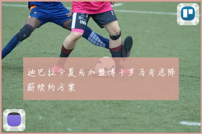 迪巴拉今夏或加盟博卡罗马考虑降薪续约方案