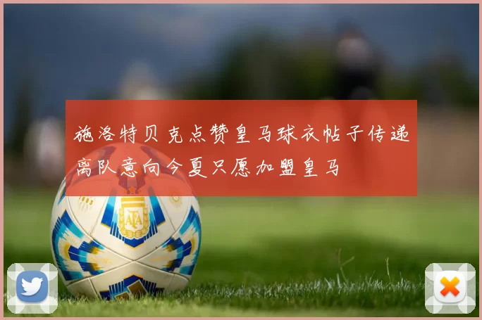 施洛特贝克点赞皇马球衣帖子传递离队意向今夏只愿加盟皇马