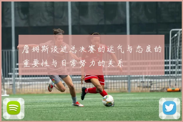 詹姆斯谈进总决赛的运气与态度的重要性与日常努力的关系