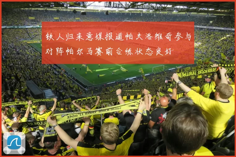 铁人归来意媒报道帕夫洛维奇参与对阵帕尔马赛前合练状态良好