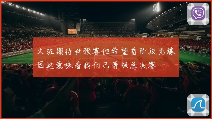 文班期待世预赛但希望首阶段无缘因这意味着我们已晋级总决赛
