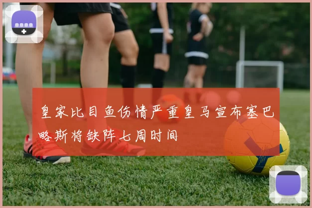 皇家比目鱼伤情严重皇马宣布塞巴略斯将缺阵七周时间