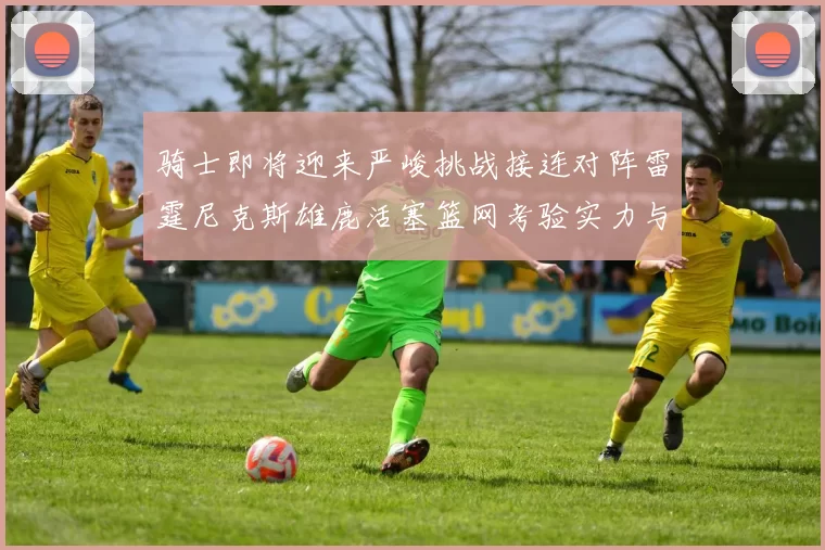 骑士即将迎来严峻挑战接连对阵雷霆尼克斯雄鹿活塞篮网考验实力与韧性