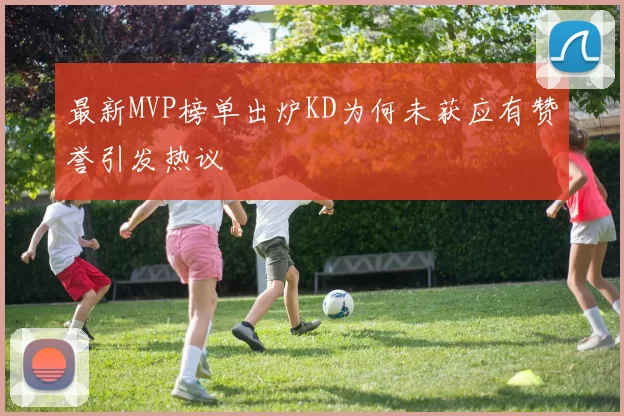 最新MVP榜单出炉KD为何未获应有赞誉引发热议