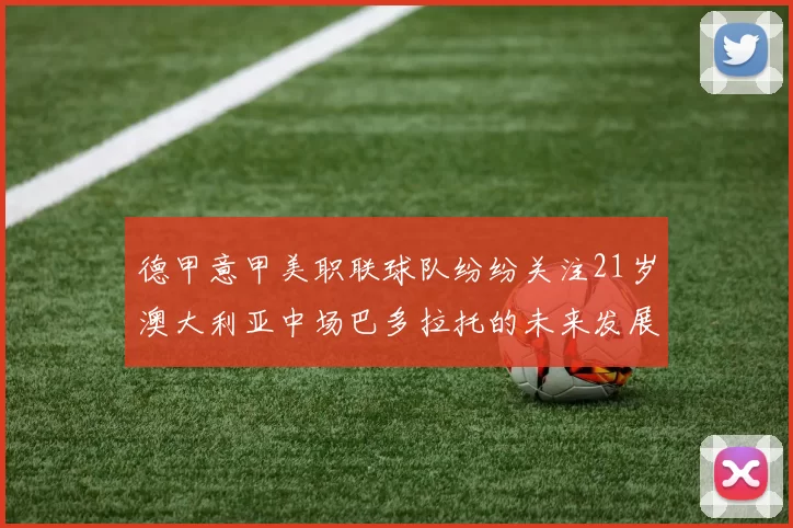 德甲意甲美职联球队纷纷关注21岁澳大利亚中场巴多拉托的未来发展
