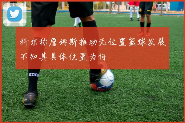 科尔称詹姆斯推动无位置篮球发展不知其具体位置为何