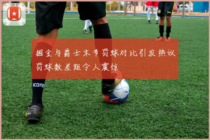 掘金与爵士末节罚球对比引发热议罚球数差距令人震惊