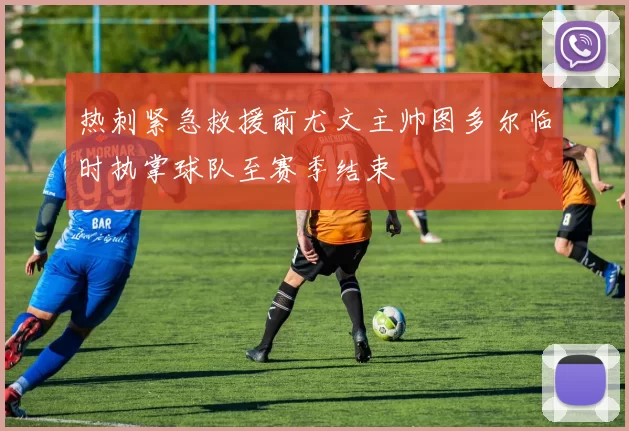 热刺紧急救援前尤文主帅图多尔临时执掌球队至赛季结束