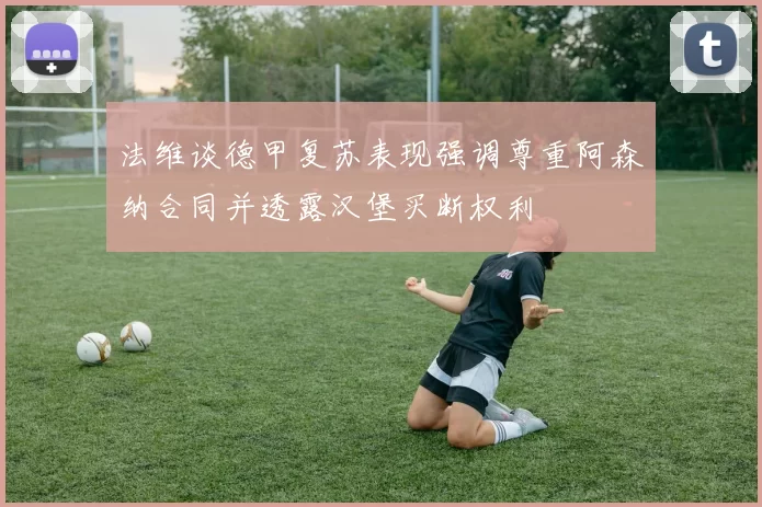 法维谈德甲复苏表现强调尊重阿森纳合同并透露汉堡买断权利