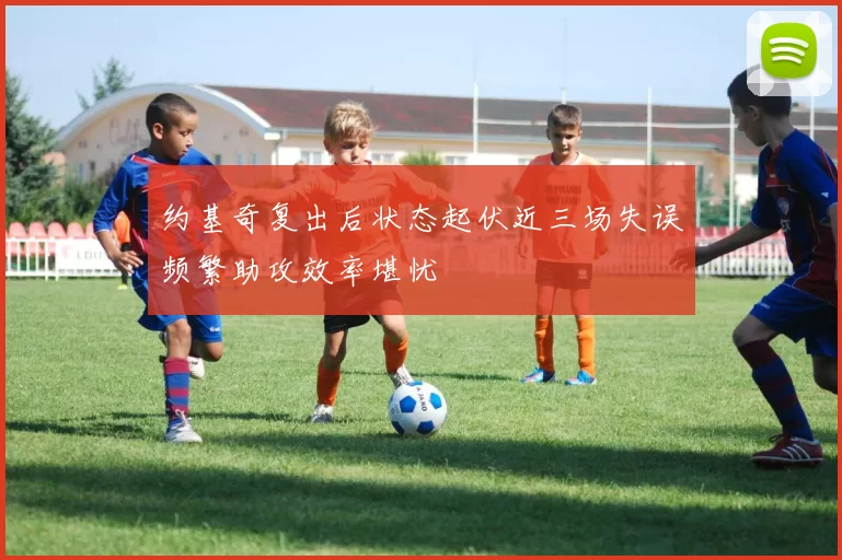 约基奇复出后状态起伏近三场失误频繁助攻效率堪忧