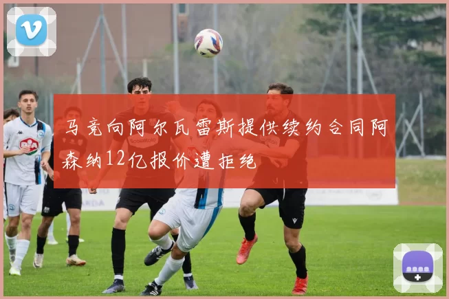 马竞向阿尔瓦雷斯提供续约合同阿森纳12亿报价遭拒绝