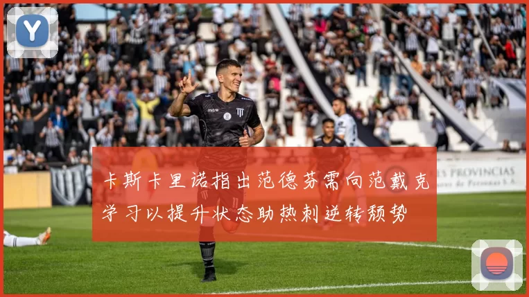 卡斯卡里诺指出范德芬需向范戴克学习以提升状态助热刺逆转颓势