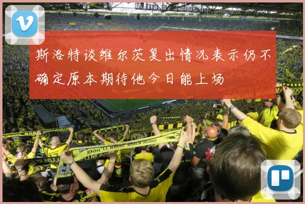 斯洛特谈维尔茨复出情况表示仍不确定原本期待他今日能上场