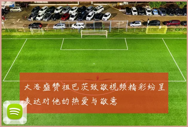 大洛盛赞祖巴茨致敬视频精彩纷呈表达对他的热爱与敬意